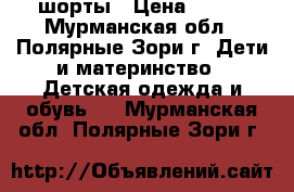 шорты › Цена ­ 200 - Мурманская обл., Полярные Зори г. Дети и материнство » Детская одежда и обувь   . Мурманская обл.,Полярные Зори г.